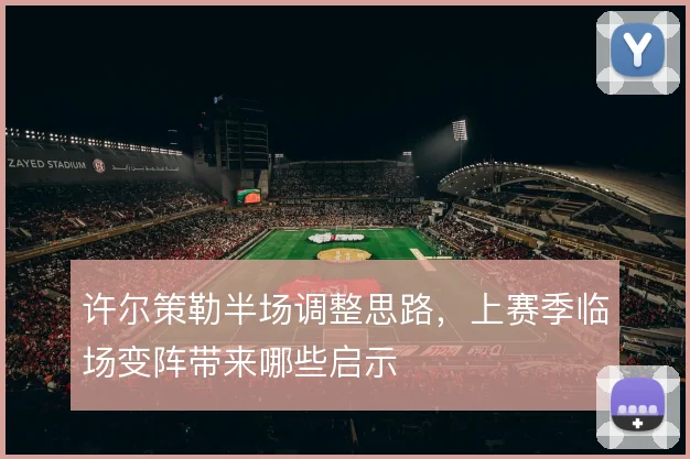 许尔策勒半场调整思路,上赛季临场变阵带来哪些启示